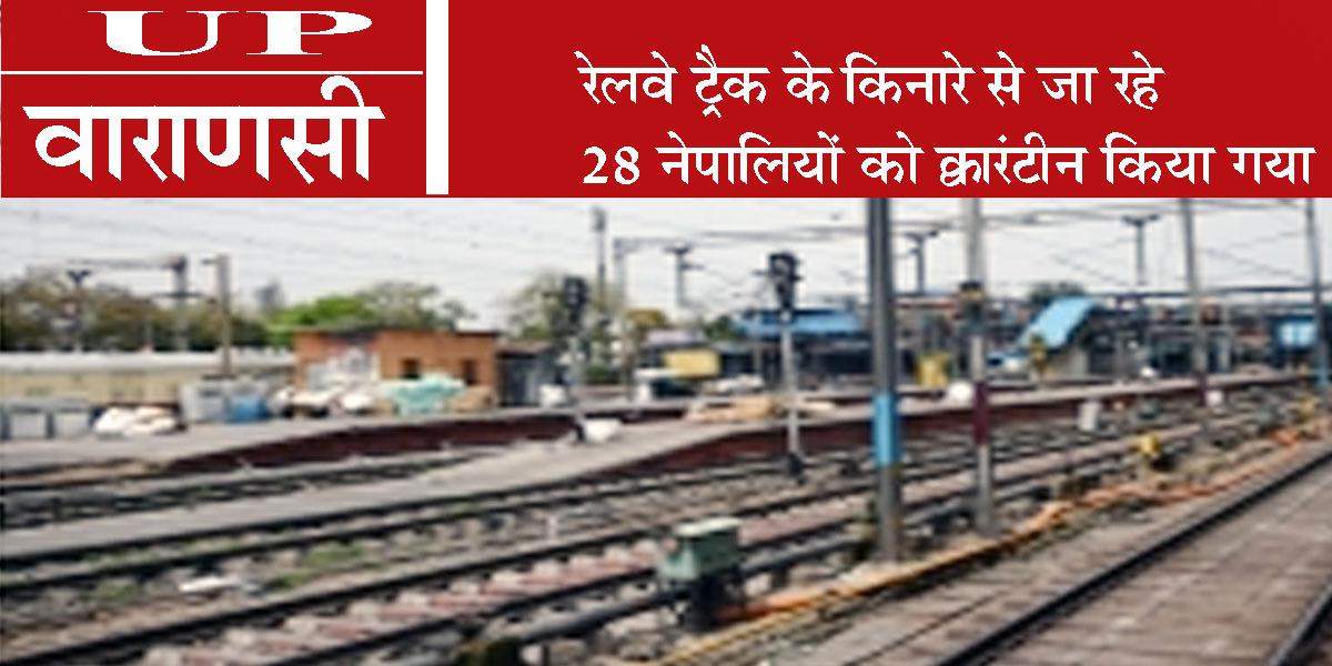 वाराणसी में रेलवे ट्रैक के किनारे से जा रहे 28 नेपालियों को क्वारंटीन किया गया