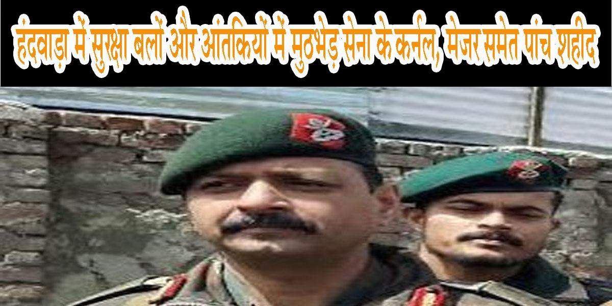 जम्मू-कश्मीर : हंदवाड़ा में सुरक्षा बलों और आंतकियों में मुठभेड़ सेना के कर्नल, मेजर समेत पांच शहीद