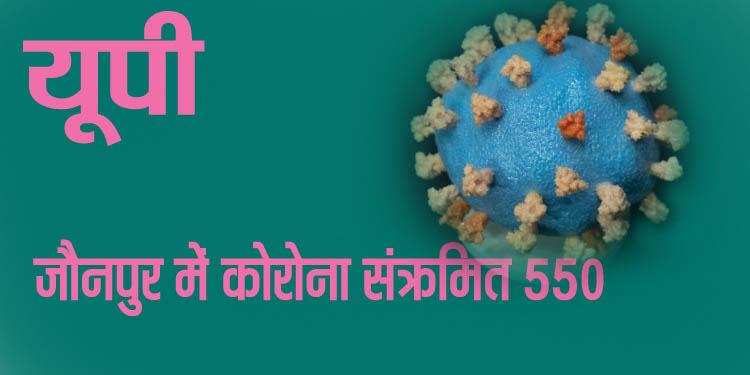 यूपी : जौनपुर में कोरोना संक्रमितों की संख्या 550